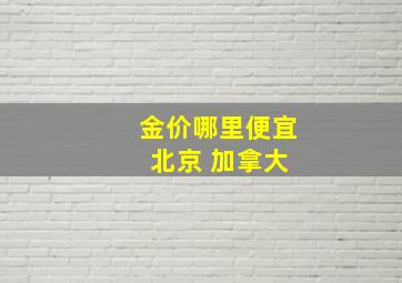 金价哪里便宜 北京 加拿大